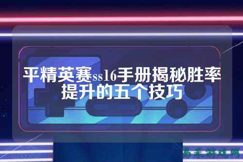 平精英赛ss16手册揭秘胜率提升的五个技巧