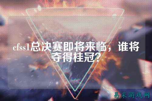 cfss1总决赛即将来临,谁将夺得桂冠?