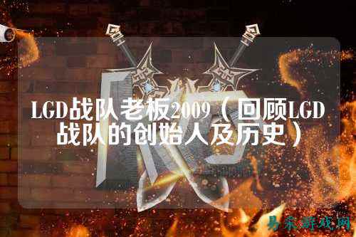 LGD战队老板2009（回顾LGD战队的创始人及历史）