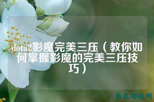 dota2影魔完美三压（教你如何掌握影魔的完美三压技巧）