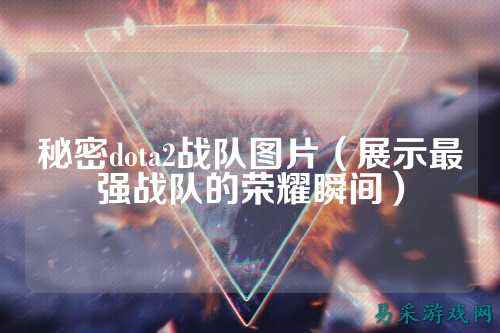 秘密dota2战队图片（展示最强战队的荣耀瞬间）