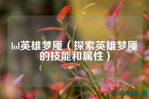 lol英雄梦魇（探索英雄梦魇的技能和属性）