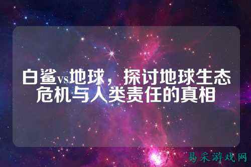 白鲨vs地球,探讨地球生态危机与人类责任的真相