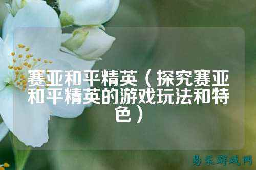 赛亚和平精英(探究赛亚和平精英的游戏玩法和特色)