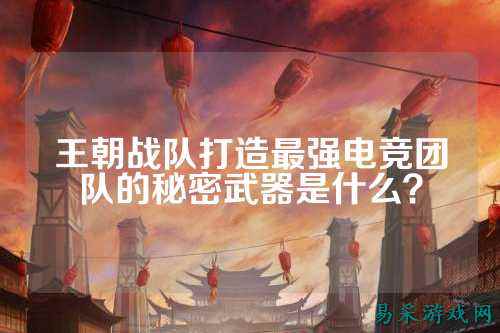 王朝战队打造最强电竞团队的秘密武器是什么？