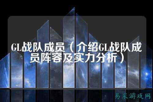 GL战队成员（介绍GL战队成员阵容及实力分析）