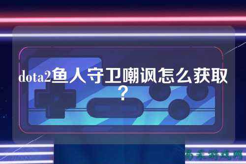 dota2鱼人守卫嘲讽怎么获取？