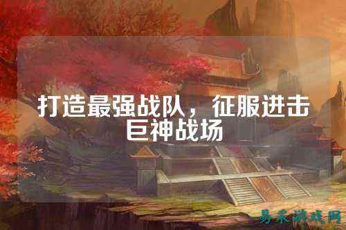 打造最强战队，征服进击巨神战场
