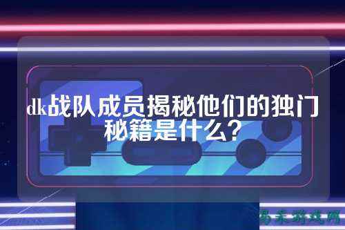 dk战队成员揭秘他们的独门秘籍是什么？