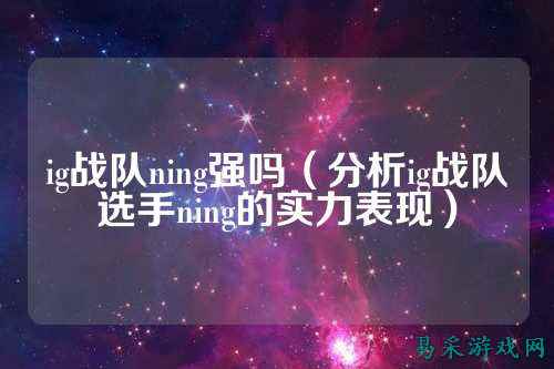 ig战队ning强吗（分析ig战队选手ning的实力表现）