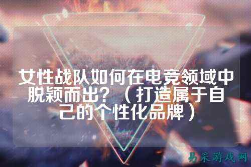 女性战队如何在电竞领域中脱颖而出？（打造属于自己的个性化品牌）