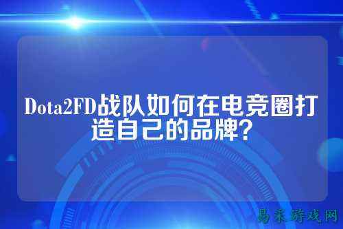 Dota2FD战队如何在电竞圈打造自己的品牌？