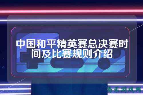 中国和平精英赛总决赛时间及比赛规则介绍