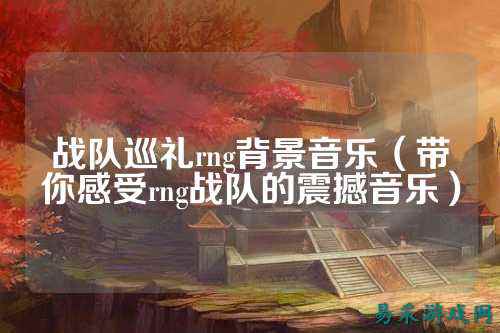 战队巡礼rng背景音乐（带你感受rng战队的震撼音乐）