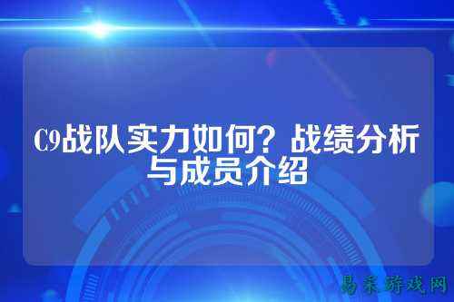 C9战队实力如何？战绩分析与成员介绍
