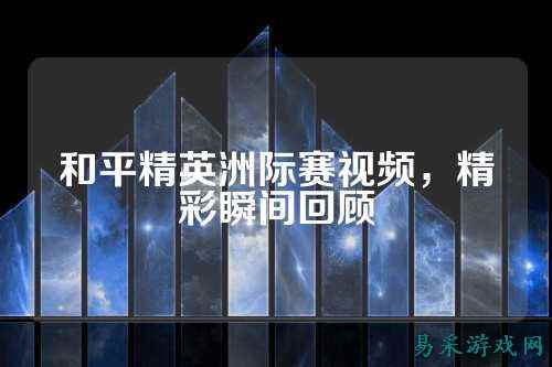 和平精英洲际赛视频，精彩瞬间回顾
