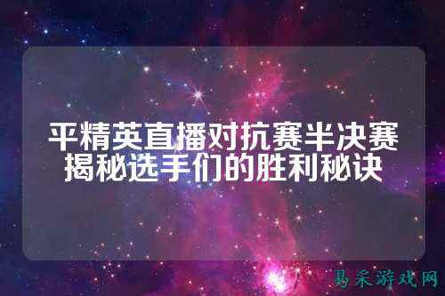 平精英直播对抗赛半决赛揭秘选手们的胜利秘诀