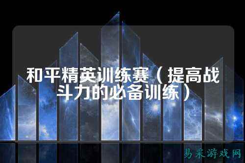 和平精英训练赛（提高战斗力的必备训练）