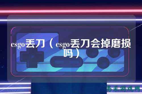 csgo丢刀（csgo丢刀会掉磨损吗）