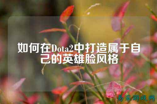 如何在Dota2中打造属于自己的英雄脸风格