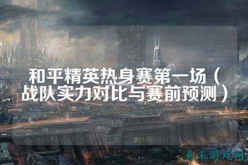 和平精英热身赛第一场（战队实力对比与赛前预测）