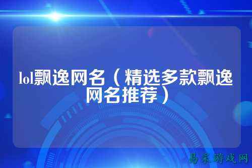 lol飘逸网名（精选多款飘逸网名推荐）