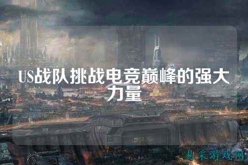 US战队挑战电竞巅峰的强大力量