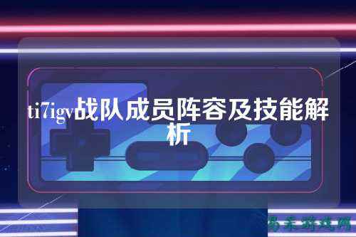 ti7igv战队成员阵容及技能解析