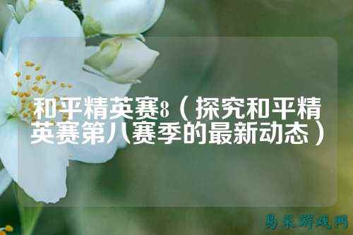 和平精英赛8（探究和平精英赛第八赛季的最新动态）