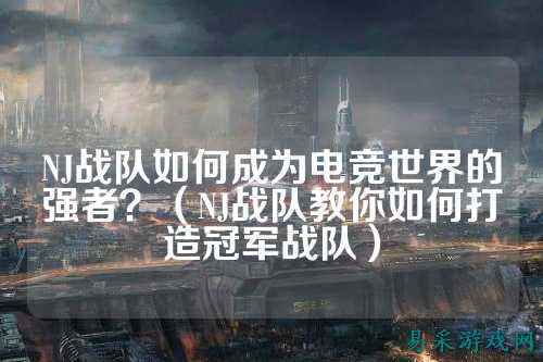 NJ战队如何成为电竞世界的强者？（NJ战队教你如何打造冠军战队）