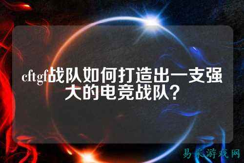 cftgf战队如何打造出一支强大的电竞战队？