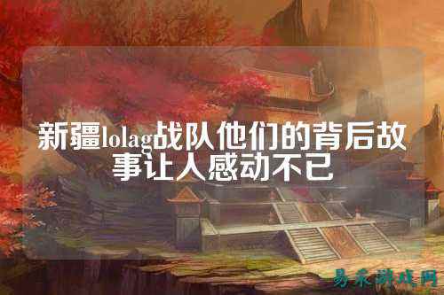 新疆lolag战队他们的背后故事让人感动不已