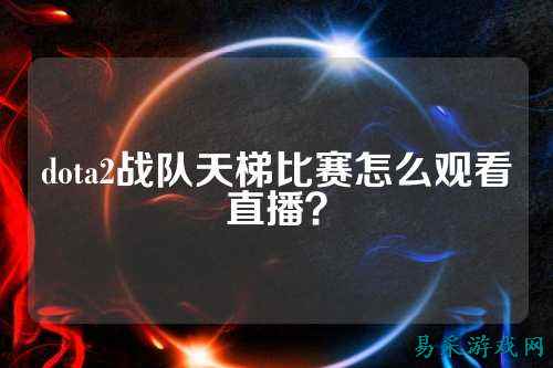 dota2战队天梯比赛怎么观看直播？