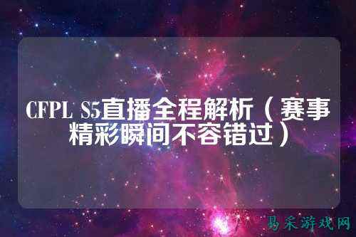 CFPL S5直播全程解析（赛事精彩瞬间不容错过）