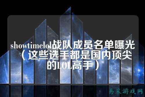 showtimelol战队成员名单曝光（这些选手都是国内顶尖的LOL高手）