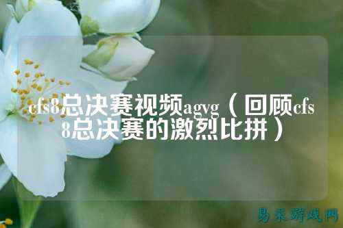 cfs8总决赛视频agvg（回顾cfs8总决赛的激烈比拼）