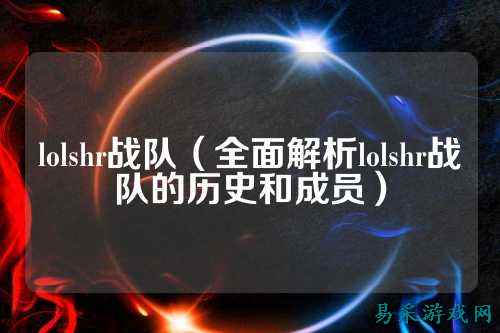 lolshr战队（全面解析lolshr战队的历史和成员）