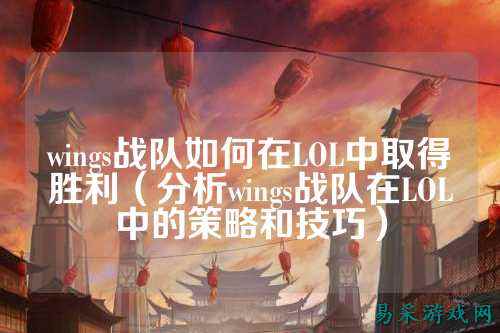 wings战队如何在LOL中取得胜利（分析wings战队在LOL中的策略和技巧）