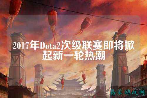 2017年Dota2次级联赛即将掀起新一轮热潮