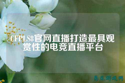 CFPLS8官网直播打造最具观赏性的电竞直播平台