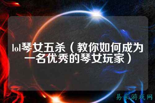 lol琴女五杀（教你如何成为一名优秀的琴女玩家）