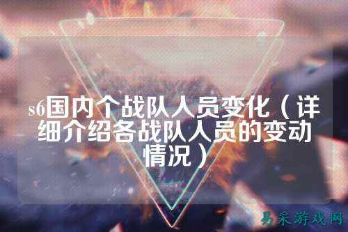 s6国内个战队人员变化（详细介绍各战队人员的变动情况）