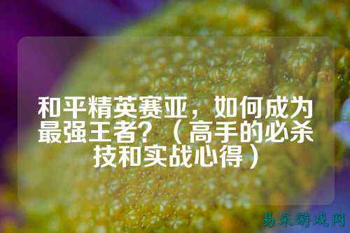 和平精英赛亚,如何成为最强王者?(高手的必杀技和实战心得)