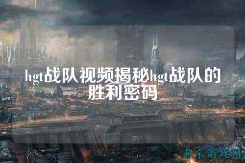 hgt战队视频揭秘hgt战队的胜利密码