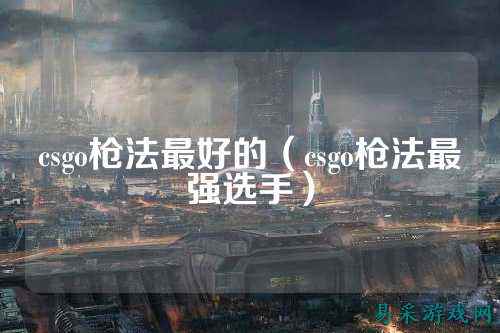 csgo枪法最好的(csgo枪法最强选手)