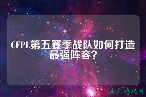 CFPL第五赛季战队如何打造最强阵容?