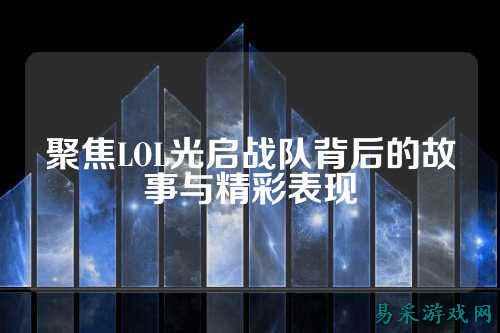 聚焦LOL光启战队背后的故事与精彩表现