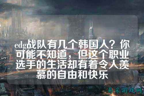 edg战队有几个韩国人？你可能不知道，但这个职业选手的生活却有着令人羡慕的自由和快乐