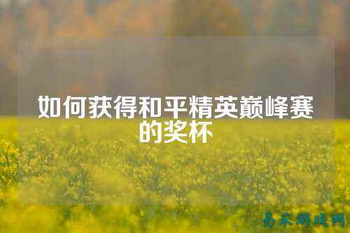 如何获得和平精英巅峰赛的奖杯