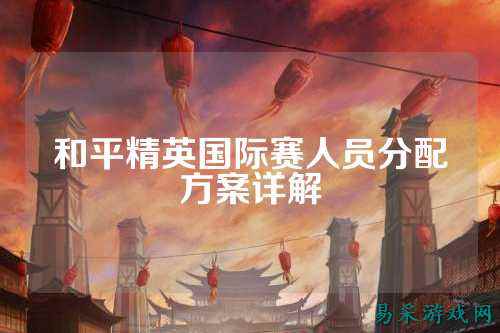 和平精英国际赛人员分配方案详解